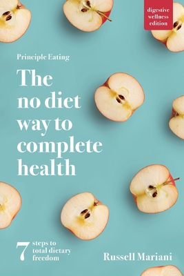 Principle Eating - The No Diet Way to Complete Health: 7 steps to total dietary freedom - Mariani, Russell