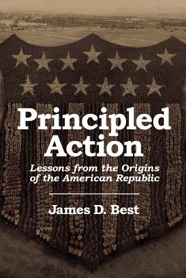 Principled Action: Lessons from the Origins of the American Republic - Best, James D