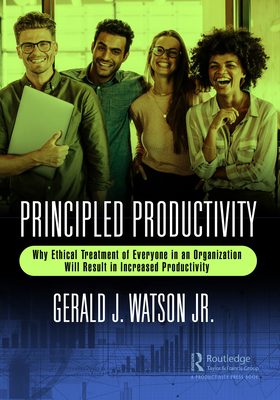 Principled Productivity: Why Ethical Treatment of Everyone in an Organization Will Result in Increased Productivity - Watson, Gerald J, Jr.