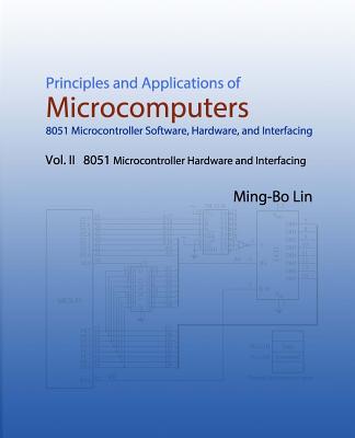 Principles and Applications of Microcomputers: 8051 Microcontroller Software, Hardware, and Interfacing: Vol. II 8051 Microcontroller Hardware and Interfacing - Lin, Ming-Bo