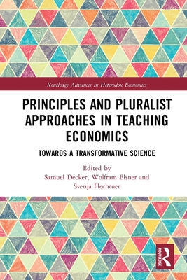 Principles and Pluralist Approaches in Teaching Economics: Towards a Transformative Science - Decker, Samuel (Editor), and Elsner, Wolfram (Editor), and Flechtner, Svenja (Editor)