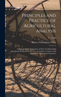 Principles and Practice of Agricultural Analysis [microform]: a Manual for the Estimation of Soils, Fertilizers, and Agricultural Products: for the Use of Analysts, Teachers, and Students of Agricultural Chemistry; v. 1 Soils - Wiley, Harvey Washington 1844-1930