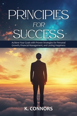 Principles for Success: Achieve Your Goals with Proven Strategies for Personal Growth, Financial Management, and Lasting Happiness - Connors, K