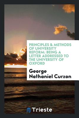 Principles & Methods of University Reform: Being a Letter Addressed to the University of Oxford - Curzon, George Nathaniel