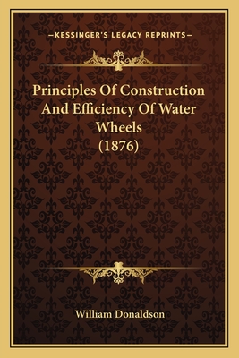 Principles Of Construction And Efficiency Of Water Wheels (1876) - Donaldson, William, PhD