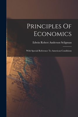 Principles Of Economics: With Special Reference To American Conditions - Edwin Robert Anderson Seligman (Creator)