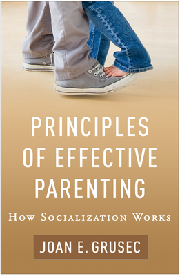 Principles of Effective Parenting: How Socialization Works - Grusec, Joan E, PhD