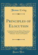 Principles of Elocution: Containing Numerous Rules, Observations, and Exercises on Pronunciation, Pauses, Inflections, Accent, and Emphasis (Classic Reprint)