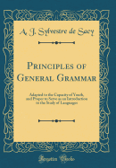 Principles of General Grammar: Adapted to the Capacity of Youth, and Proper to Serve as an Introduction to the Study of Languages (Classic Reprint)