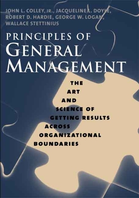 Principles of General Management: The Art and Science of Getting Results Across Organizational Boundaries - Colley, John L, and Doyle, Jacqueline L, and Hardie, Robert D