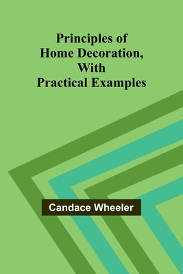Principles of Home Decoration, With Practical Examples - Wheeler, Candace