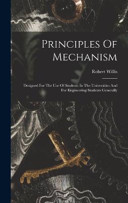 Principles Of Mechanism: Designed For The Use Of Students In The Universities And For Engineering Students Generally - Willis, Robert