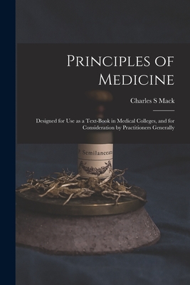 Principles of Medicine: Designed for Use as a Text-book in Medical Colleges, and for Consideration by Practitioners Generally - Mack, Charles S