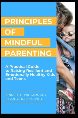 Principles of Mindful Parenting: A Practical Guide to Raising Resilient and Emotionally Healthy Kids and Teens - Hopkins, Susan D, and Williams, Kenneth H