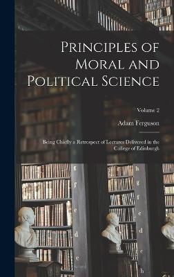 Principles of Moral and Political Science: Being Chiefly a Retrospect of Lectures Delivered in the College of Edinburgh; Volume 2 - Ferguson, Adam