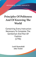 Principles Of Politeness And Of Knowing The World: Containing Every Instruction Necessary To Complete The Gentleman And Man Of Fashion (1796)