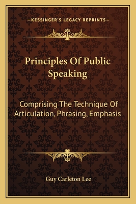 Principles Of Public Speaking: Comprising The Technique Of Articulation, Phrasing, Emphasis - Lee, Guy Carleton