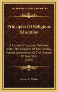Principles of Religious Education: A Course of Lectures Delivered Under the Auspices of the Sunday-School Commission of the Diocese of New York
