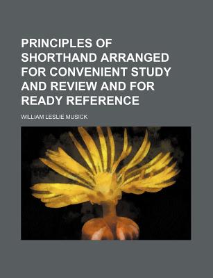 Principles of Shorthand Arranged for Convenient Study and Review and for Ready Reference - Musick, William Leslie