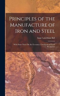 Principles of the Manufacture of Iron and Steel: With Some Notes On the Economic Conditions of Their Production - Bell, Isaac Lowthian