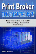 Print Broker Blueprint: Your A to Z Guide to Becoming a Successful Print Broker