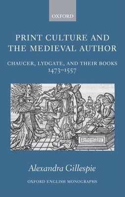Print Culture and the Medieval Author: Chaucer, Lydgate, and Their Books 1473-1557 - Gillespie, Alexandra