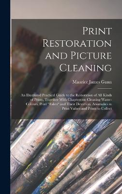 Print Restoration and Picture Cleaning: An Illustrated Practical Guide to the Restoration of all Kinds of Prints, Together With Chapters on Cleaning Water-colours, Print "fakes" and Their Detection, Anomalies in Print Values and Prints to Collect - Gunn, Maurice James