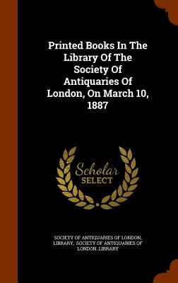 Printed Books In The Library Of The Society Of Antiquaries Of London, On March 10, 1887 - Society of Antiquaries of London (Creator), and Library, and Society of Antiquaries of London Libra (Creator)