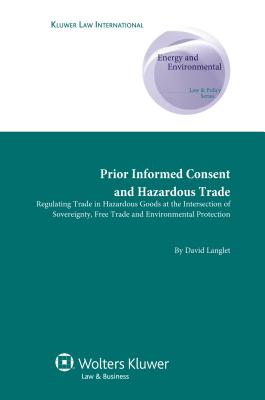 Prior Informed Consent and Hazardous Trade: Regulating Trade in Hazardous Goods at the Intersection of Sovereignty, Free Trade and Environmental Protection - Langlet, David