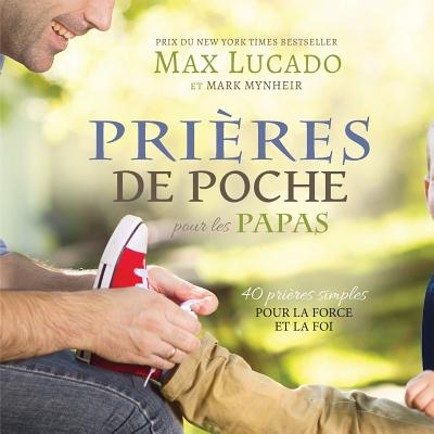 Prires de Poche pour les Papas: 40 prires simples pour la force et la foi - Lucado, Max, and Mynheir, Mark, and Ostrini, Thierry (Translated by)