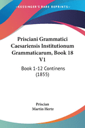 Prisciani Grammatici Caesariensis Institutionum Grammaticarum, Book 18 V1: Book 1-12 Continens (1855)