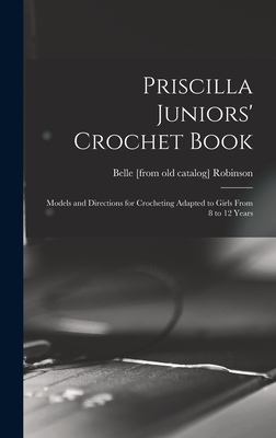 Priscilla Juniors' Crochet Book; Models and Directions for Crocheting Adapted to Girls From 8 to 12 Years - Robinson, Belle [From Old Catalog]