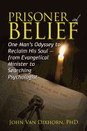 Prisoner of Belief: One Man's Odyssey to Reclaim His Soul - From Evangelical Minister to Searching Psychologist