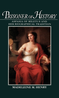 Prisoner of History: Aspasia of Miletus and Her Biographical Tradition - Henry, Madeleine Mary