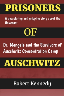 Prisoners of Auschwitz: A Devastating and Gripping Story about the Holocaust, Dr. Mengele and the Survivors of Auschwitz Concentration Camp - Kennedy, Robert