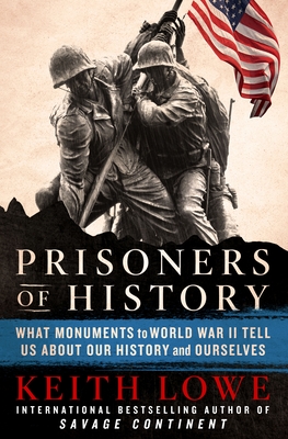 Prisoners of History: What Monuments to World War II Tell Us about Our History and Ourselves - Lowe, Keith