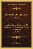 Prisoners Of The Great War: Authoritative Statement Of Conditions In The Prison Camps Of Germany (1919)