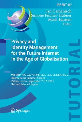 Privacy and Identity Management for the Future Internet in the Age of Globalisation: 9th Ifip Wg 9.2, 9.5, 9.6/11.7, 11.4, 11.6/Sig 9.2.2 International Summer School, Patras, Greece, September 7-12, 2014, Revised Selected Papers - Camenisch, Jan (Editor), and Fischer-Hbner, Simone (Editor), and Hansen, Marit (Editor)