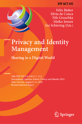 Privacy and Identity Management. Sharing in a Digital World: 18th IFIP WG 9.2, 9.6/11.7, 11.6 International Summer School, Privacy and Identity 2023, Oslo, Norway, August 8-11, 2023, Revised Selected Papers - Bieker, Felix (Editor), and de Conca, Silvia (Editor), and Gruschka, Nils (Editor)