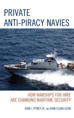 Private Anti-Piracy Navies: How Warships for Hire are Changing Maritime Security - Pitney, John J, and Levin, John-Clark