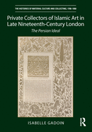 Private Collectors of Islamic Art in Late Nineteenth-Century London: The Persian Ideal