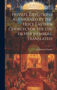 Private Devotions As Enjoined by the Holy Eastern Church, for the Use of Her Members, Translated