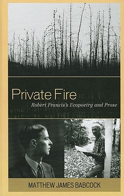 Private Fire: Robert Francis's Ecopoetry and Prose - Babcock, Matthew James