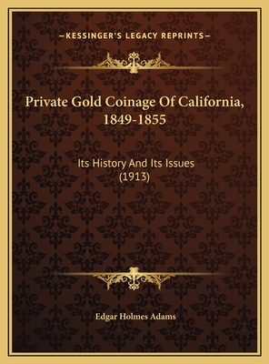 Private Gold Coinage of California, 1849-1855: Its History and Its Issues (1913) - Adams, Edgar Holmes