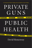 Private Guns, Public Health: A Dramatic New Plan for Ending America's Epidemic of Gun Violence