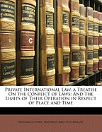 Private International Law. a Treatise on the Conflict of Laws: And the Limits of Their Operation in Respect of Place and Time