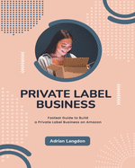Private Label Business: Fastest Guide to Build a Private Label Business on Amazon