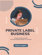 Private Label Business: Fastest Guide to Build a Private Label Business on Amazon