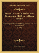 Private Lectures on Perfect Men, Women and Children, in Happy Families: Including Gender, Love, Mating, Married Life, and Reproduction, or Paternity, Maternity, Infancy, and Puberty