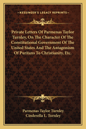 Private Letters of Parmenas Taylor Turnley, on the Character of the Constitutional Government of the United States and the Antagonism of Puritans to Christianity, Etc.
